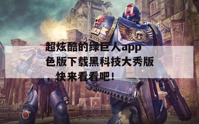 超炫酷的绿巨人app色版下载黑科技大秀版，快来看看吧！