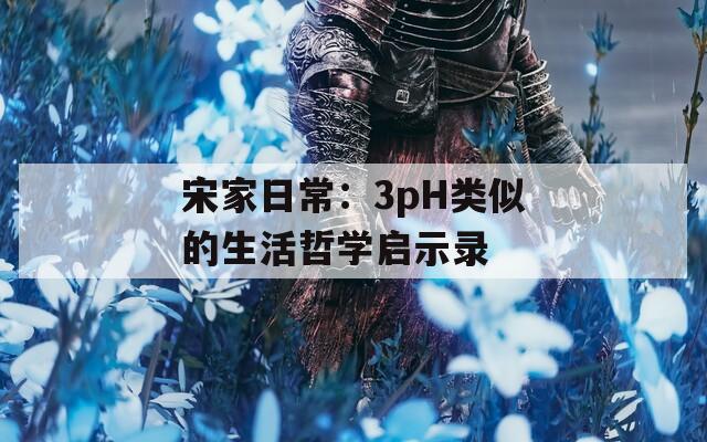 宋家日常：3pH类似的生活哲学启示录