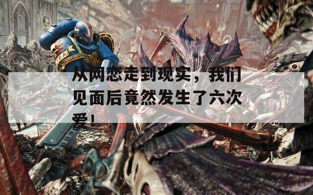 从网恋走到现实，我们见面后竟然发生了六次爱！