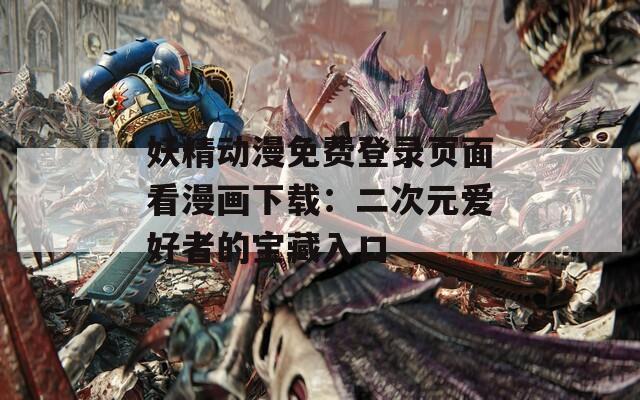 妖精动漫免费登录页面看漫画下载：二次元爱好者的宝藏入口
