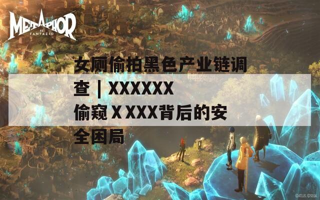 女厕偷拍黑色产业链调查 | XXXXXX偷窥ⅩXXX背后的安全困局