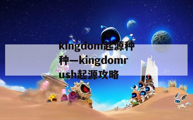 kingdom起源种种—kingdomrush起源攻略