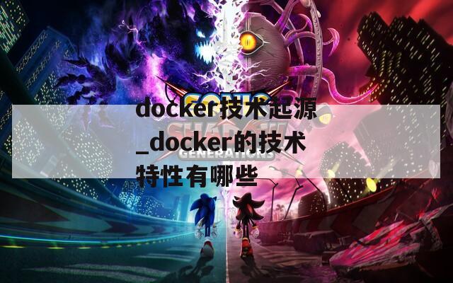 docker技术起源_docker的技术特性有哪些