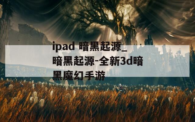 ipad 暗黑起源_暗黑起源-全新3d暗黑魔幻手游