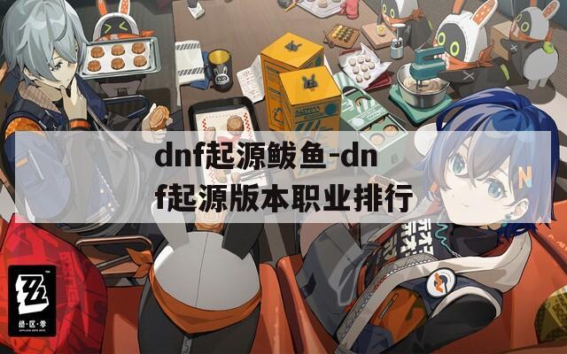 dnf起源鲅鱼-dnf起源版本职业排行