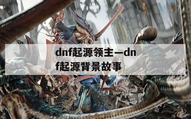 dnf起源领主—dnf起源背景故事