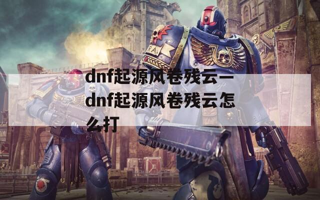 dnf起源风卷残云—dnf起源风卷残云怎么打