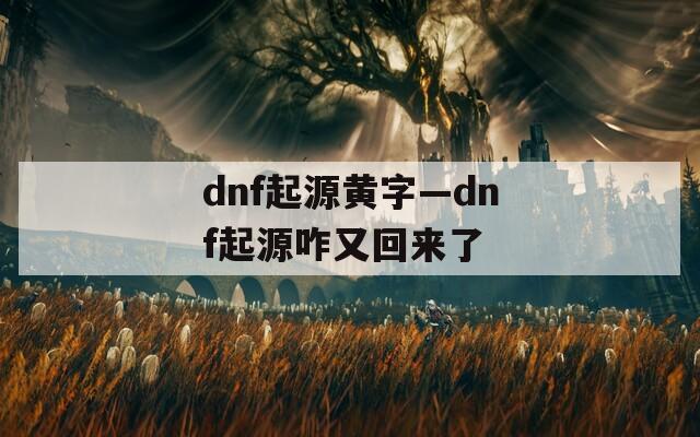 dnf起源黄字—dnf起源咋又回来了