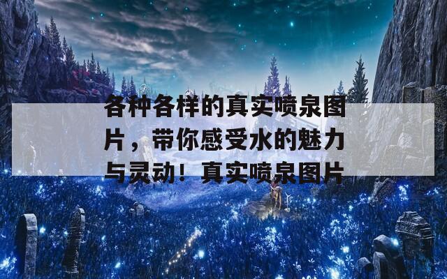 各种各样的真实喷泉图片，带你感受水的魅力与灵动！真实喷泉图片