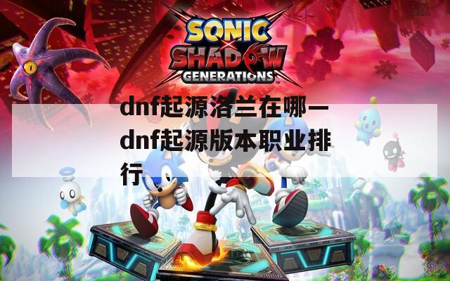 dnf起源洛兰在哪—dnf起源版本职业排行