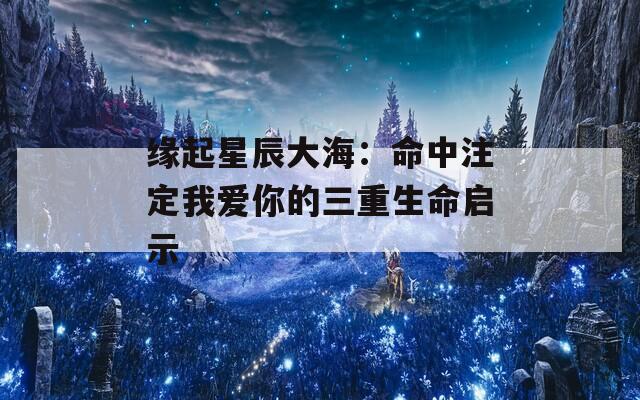 缘起星辰大海：命中注定我爱你的三重生命启示