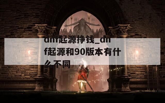 dnf起源挣钱_dnf起源和90版本有什么不同