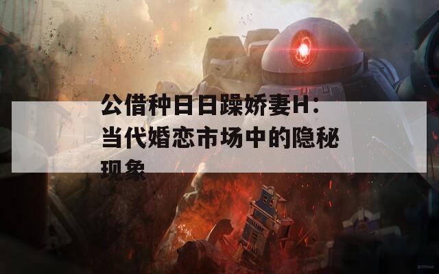 公借种日日躁娇妻H：当代婚恋市场中的隐秘现象