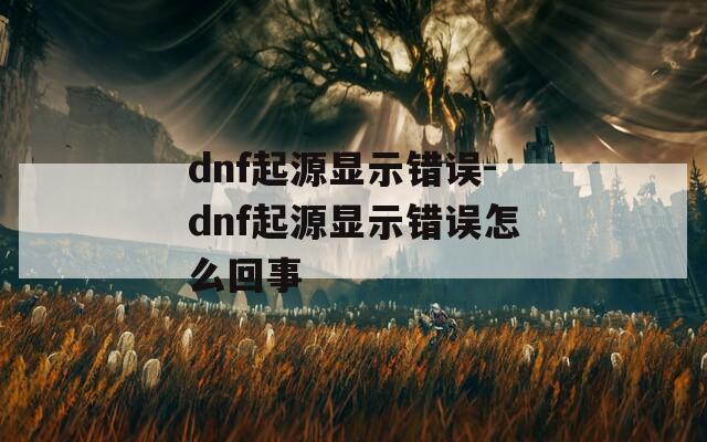 dnf起源显示错误-dnf起源显示错误怎么回事