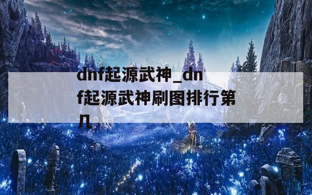 dnf起源武神_dnf起源武神刷图排行第几