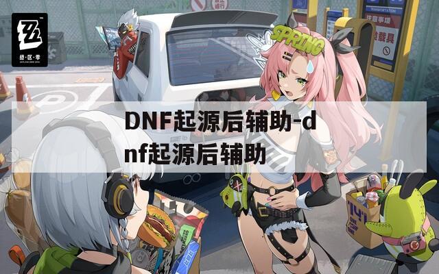 DNF起源后辅助-dnf起源后辅助