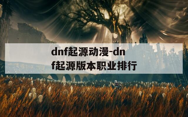 dnf起源动漫-dnf起源版本职业排行