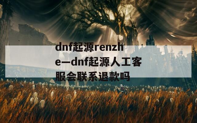 dnf起源renzhe—dnf起源人工客服会联系退款吗