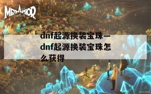 dnf起源换装宝珠—dnf起源换装宝珠怎么获得