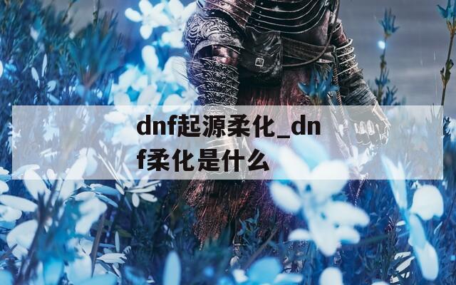 dnf起源柔化_dnf柔化是什么