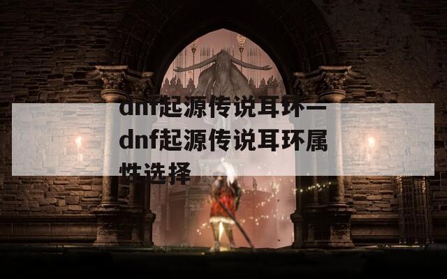 dnf起源传说耳环—dnf起源传说耳环属性选择