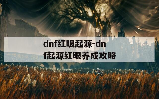 dnf红眼起源-dnf起源红眼养成攻略