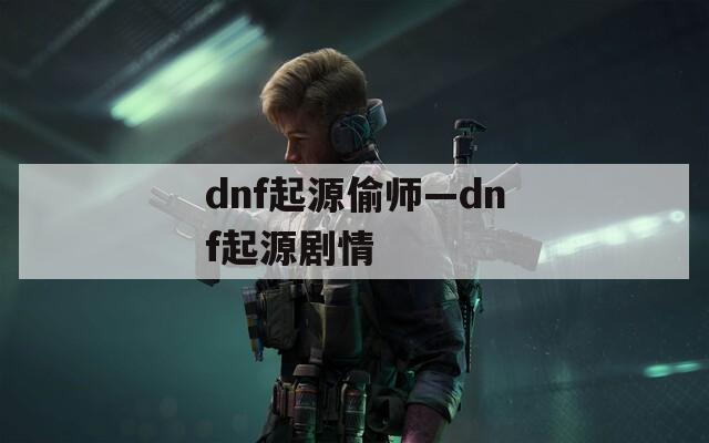 dnf起源偷师—dnf起源剧情