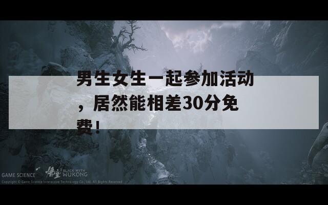 男生女生一起参加活动，居然能相差30分免费！