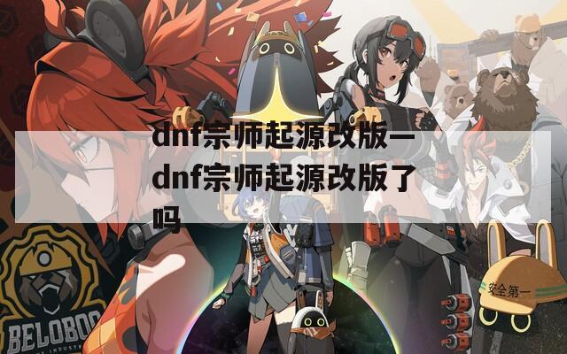 dnf宗师起源改版—dnf宗师起源改版了吗