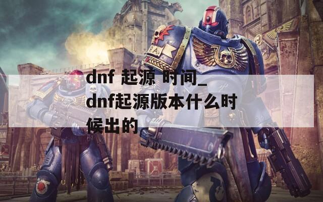 dnf 起源 时间_dnf起源版本什么时候出的