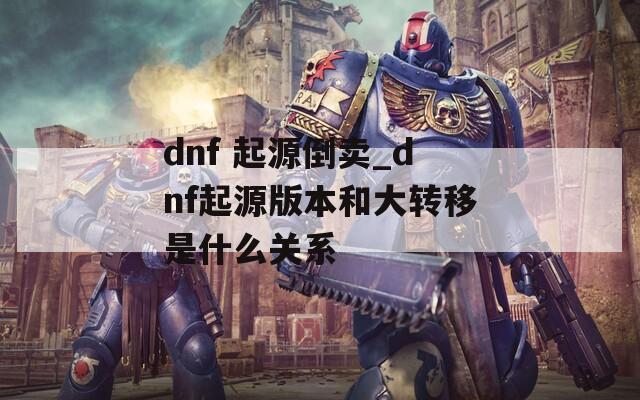 dnf 起源倒卖_dnf起源版本和大转移是什么关系