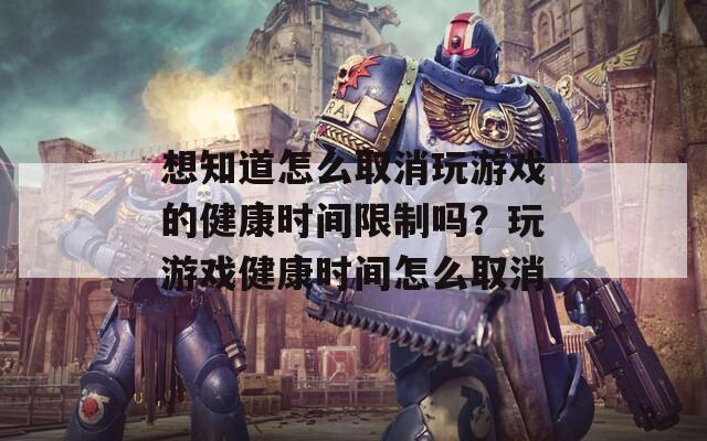 想知道怎么取消玩游戏的健康时间限制吗？玩游戏健康时间怎么取消