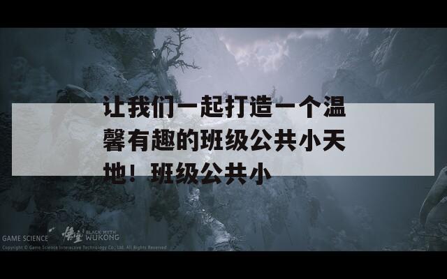 让我们一起打造一个温馨有趣的班级公共小天地！班级公共小