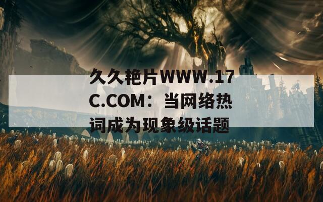 久久艳片WWW.17C.COM：当网络热词成为现象级话题