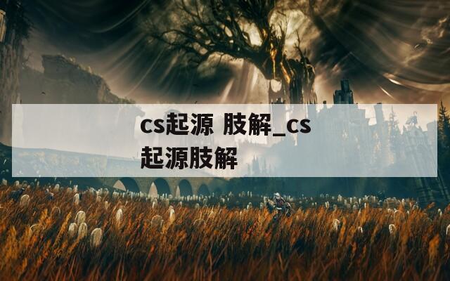 cs起源 肢解_cs起源肢解