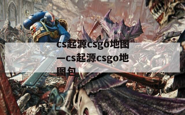 cs起源csgo地图—cs起源csgo地图包