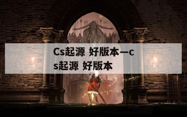 Cs起源 好版本—cs起源 好版本