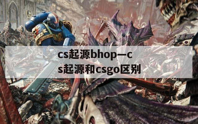 cs起源bhop—cs起源和csgo区别