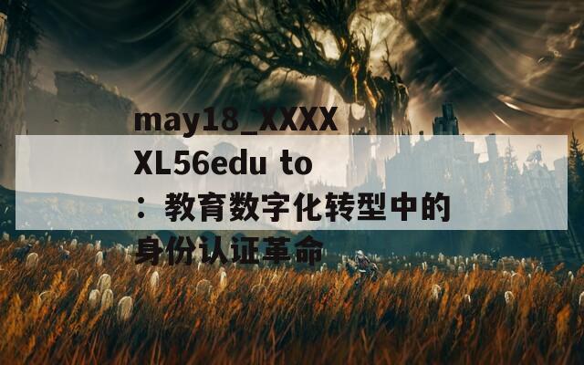 may18_XXXXXL56edu to：教育数字化转型中的身份认证革命