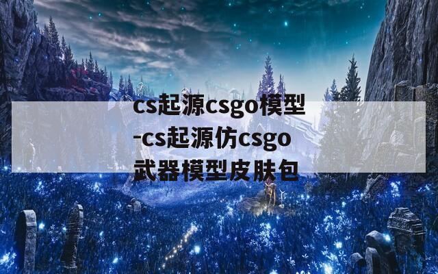 cs起源csgo模型-cs起源仿csgo武器模型皮肤包