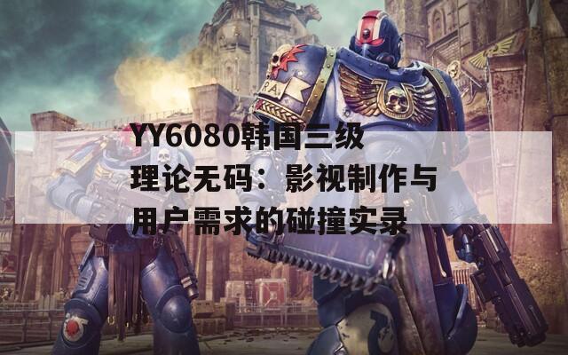 YY6080韩国三级理论无码：影视制作与用户需求的碰撞实录