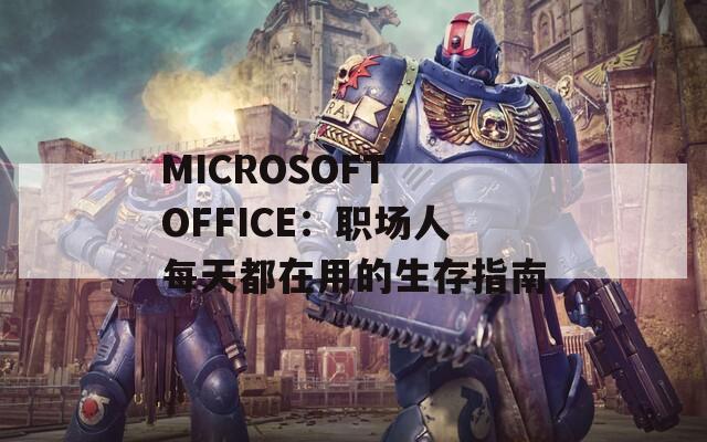 MICROSOFT OFFICE：职场人每天都在用的生存指南