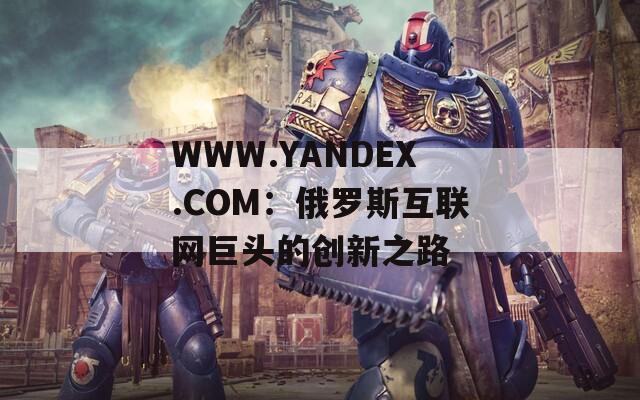 WWW.YANDEX.COM：俄罗斯互联网巨头的创新之路