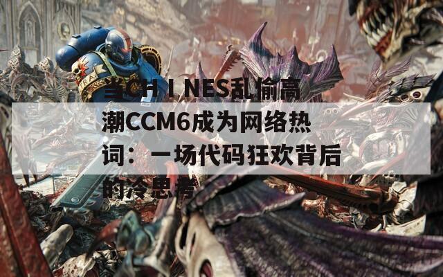 当CHⅠNES乱偷高潮CCM6成为网络热词：一场代码狂欢背后的冷思考