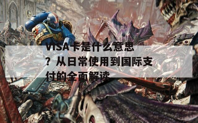 VISA卡是什么意思？从日常使用到国际支付的全面解读