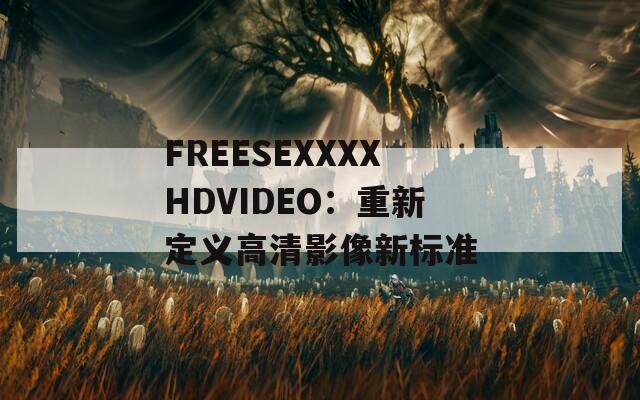 FREESEXXXXHDVIDEO：重新定义高清影像新标准