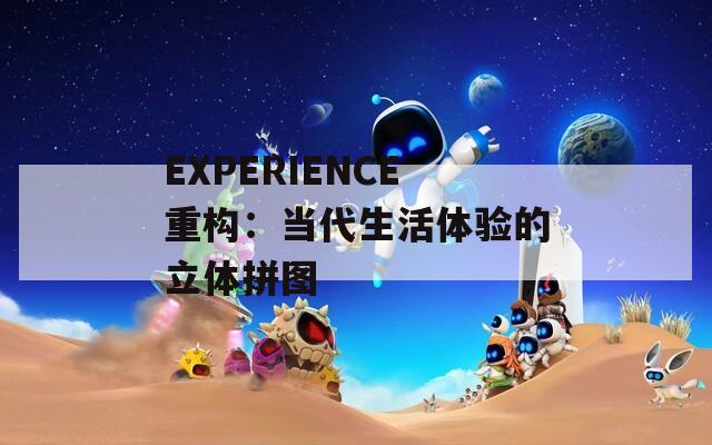 EXPERIENCE重构：当代生活体验的立体拼图