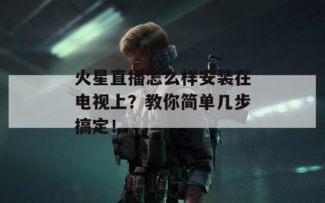 火星直播怎么样安装在电视上？教你简单几步搞定！