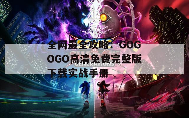 全网最全攻略：GOGOGO高清免费完整版下载实战手册