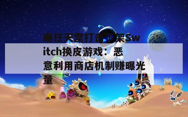 曝任天堂打击下架Switch换皮游戏：恶意利用商店机制赚曝光量